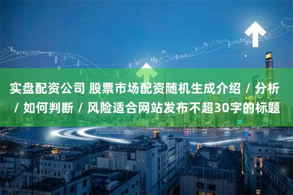 实盘配资公司 股票市场配资随机生成介绍 / 分析 / 如何判断 / 风险适合网站发布不超30字的标题