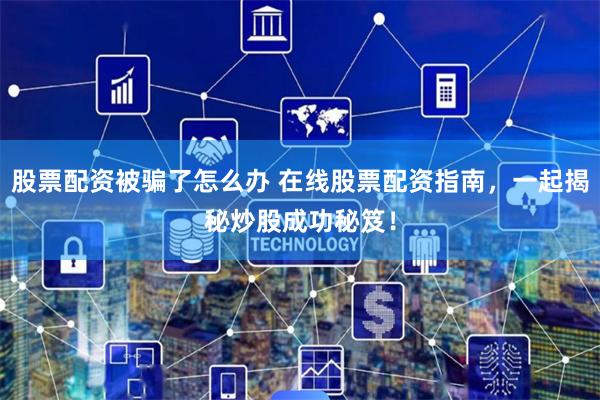 股票配资被骗了怎么办 在线股票配资指南,一起揭秘炒股成功秘笈!