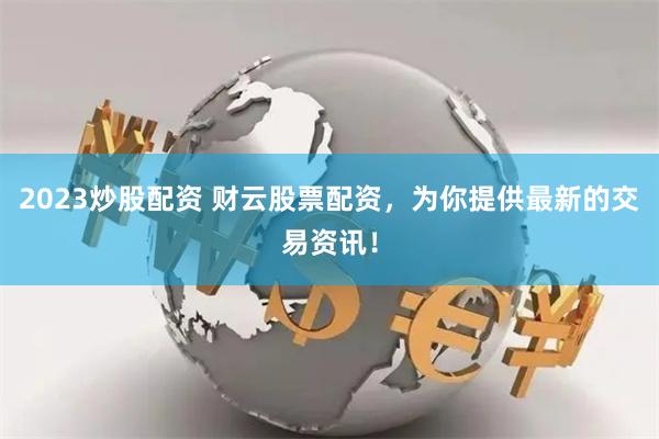 2023炒股配资 财云股票配资,为你提供最新的交易资讯!