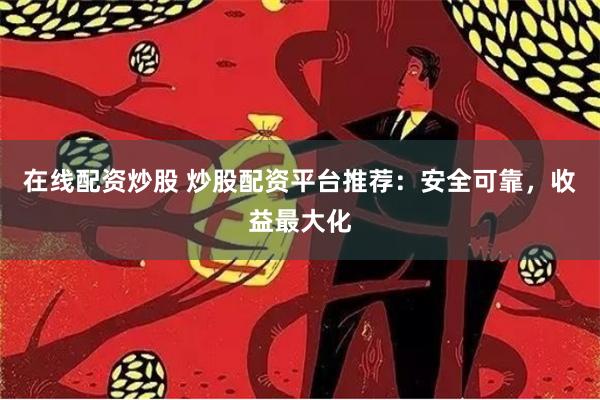 在线配资炒股 炒股配资平台推荐:安全可靠,收益最大化