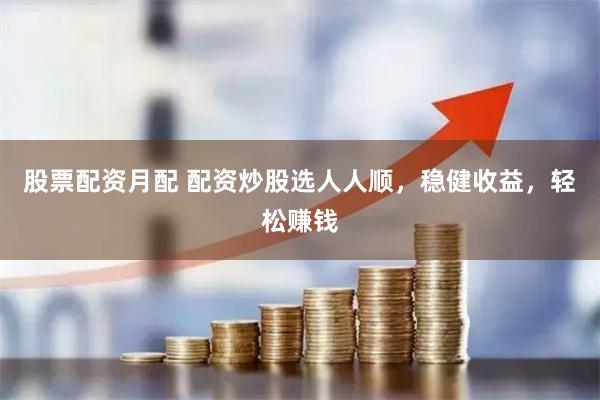 股票配资月配 配资炒股选人人顺，稳健收益，轻松赚钱
