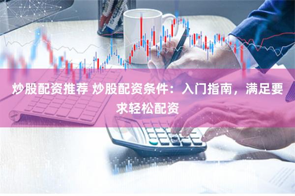 炒股配资推荐 炒股配资条件:入门指南,满足要求轻松配资