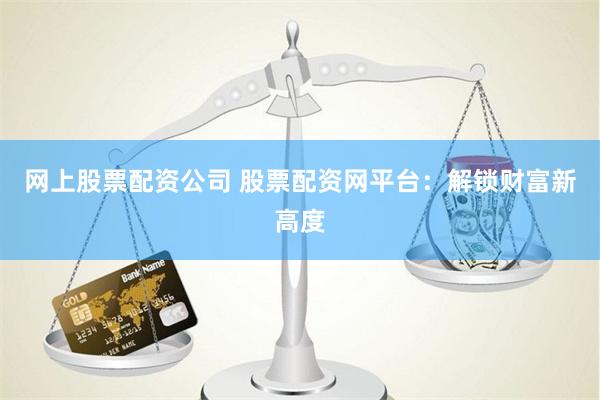 网上股票配资公司 股票配资网平台:解锁财富新高度