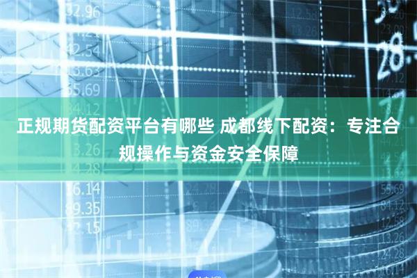 正规期货配资平台有哪些 成都线下配资:专注合规操作与资金安全保障