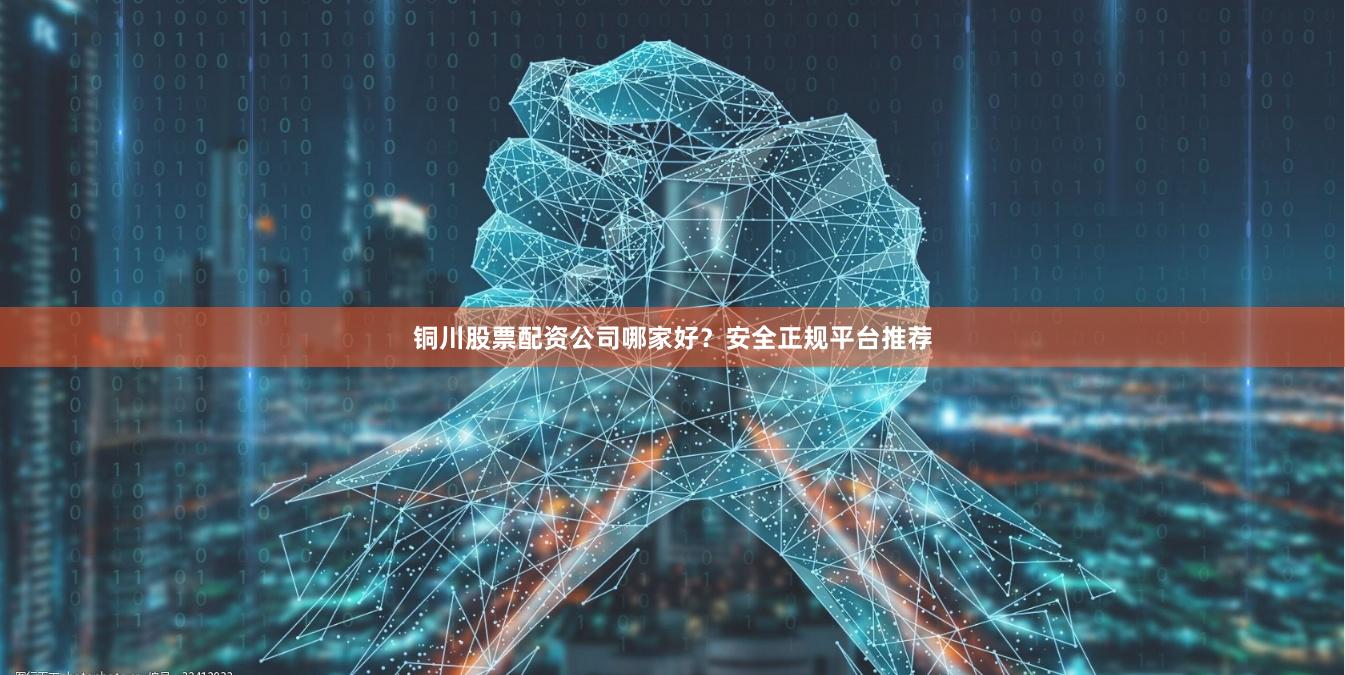 铜川股票配资公司哪家好?安全正规平台推荐