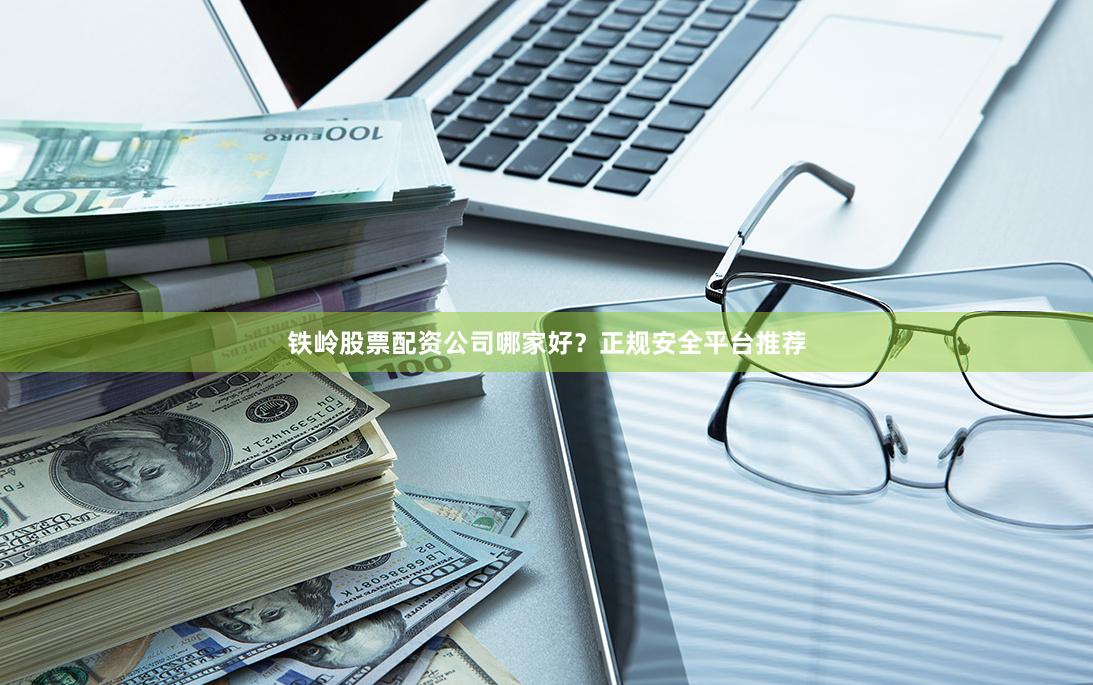 铁岭股票配资公司哪家好？正规安全平台推荐