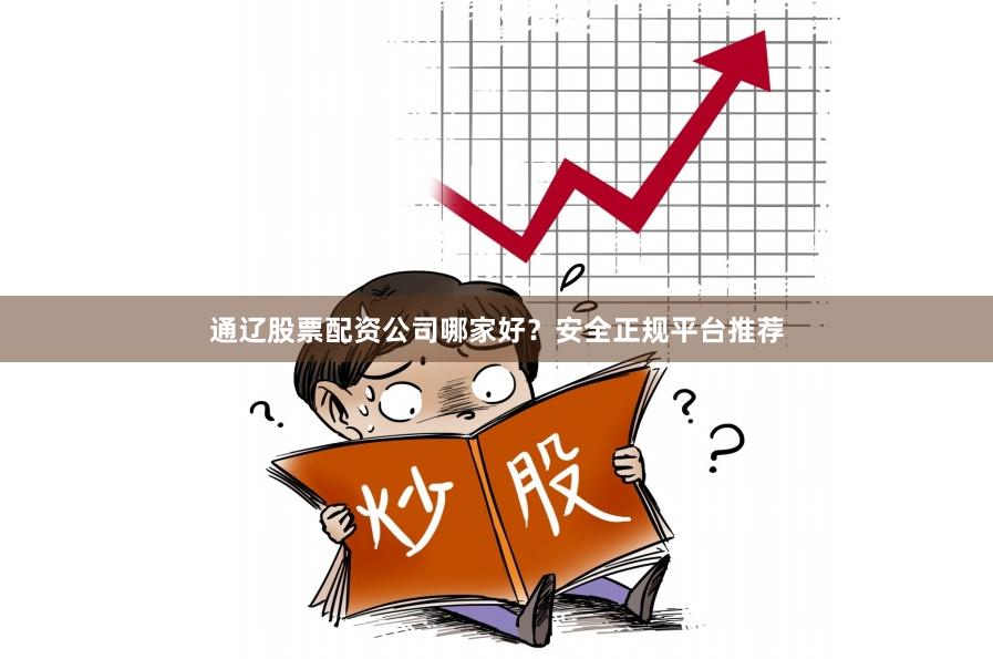 通辽股票配资公司哪家好？安全正规平台推荐