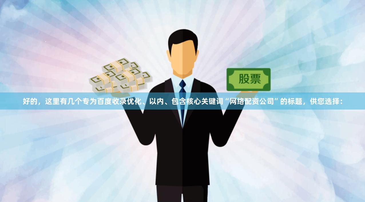 好的，这里有几个专为百度收录优化、以内、包含核心关键词“网络配资公司”的标题，供您选择：