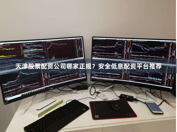 天津股票配资公司哪家正规？安全低息配资平台推荐