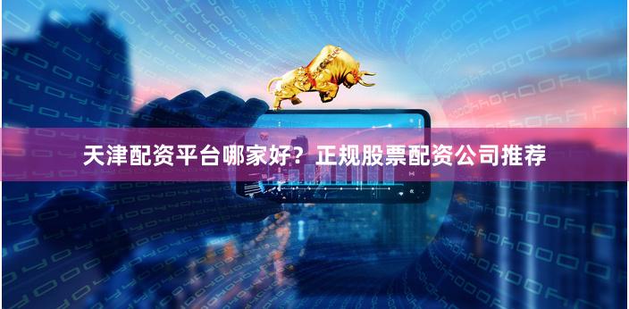 天津配资平台哪家好?正规股票配资公司推荐