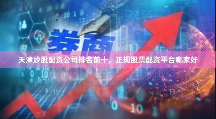 天津炒股配资公司排名前十，正规股票配资平台哪家好