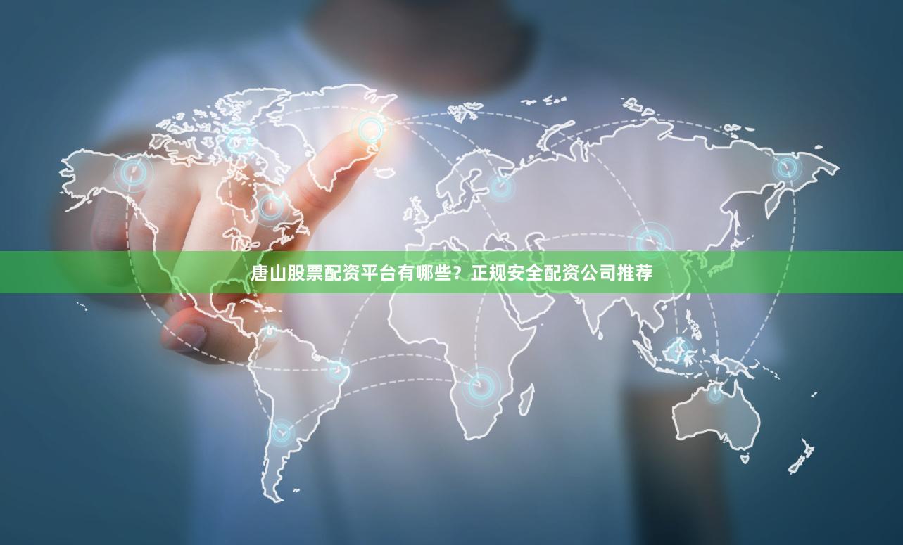 唐山股票配资平台有哪些？正规安全配资公司推荐
