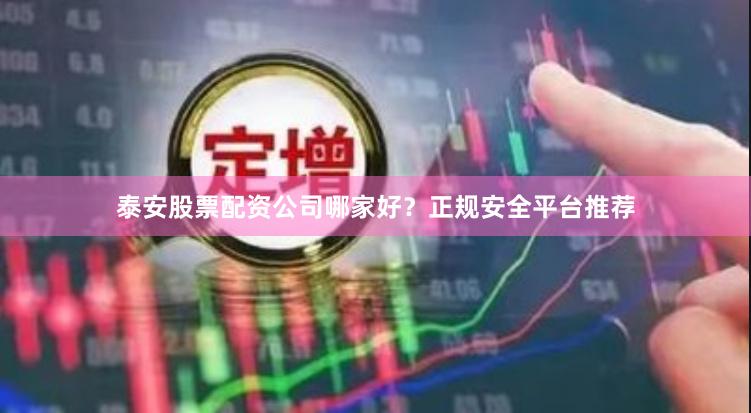 泰安股票配资公司哪家好？正规安全平台推荐