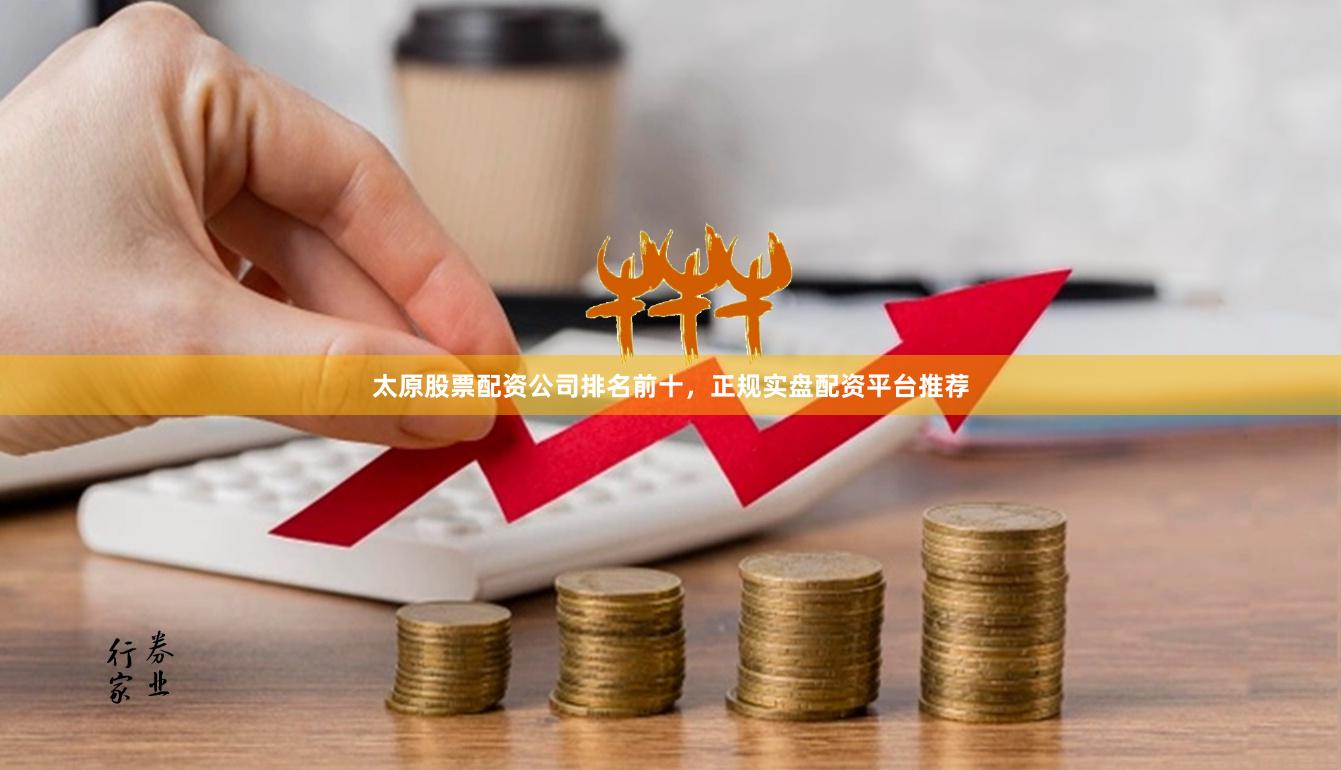 太原股票配资公司排名前十，正规实盘配资平台推荐