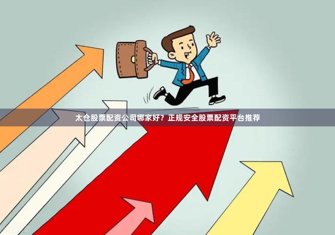 太仓股票配资公司哪家好？正规安全股票配资平台推荐