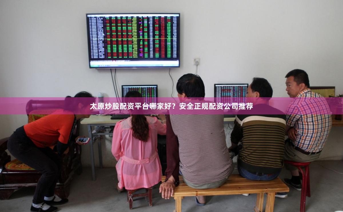 太原炒股配资平台哪家好？安全正规配资公司推荐