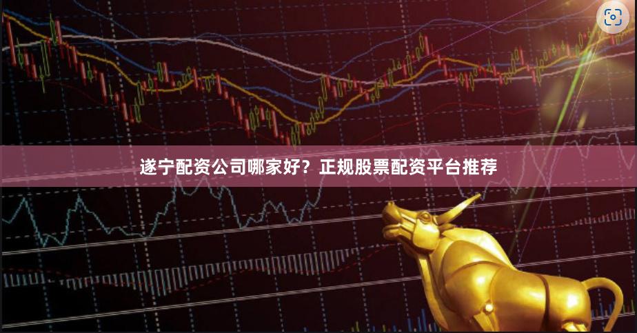 遂宁配资公司哪家好？正规股票配资平台推荐