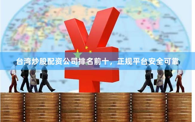 台湾炒股配资公司排名前十，正规平台安全可靠