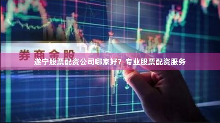 遂宁股票配资公司哪家好？专业股票配资服务