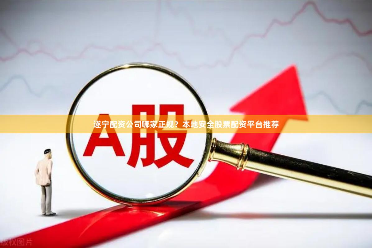 遂宁配资公司哪家正规？本地安全股票配资平台推荐