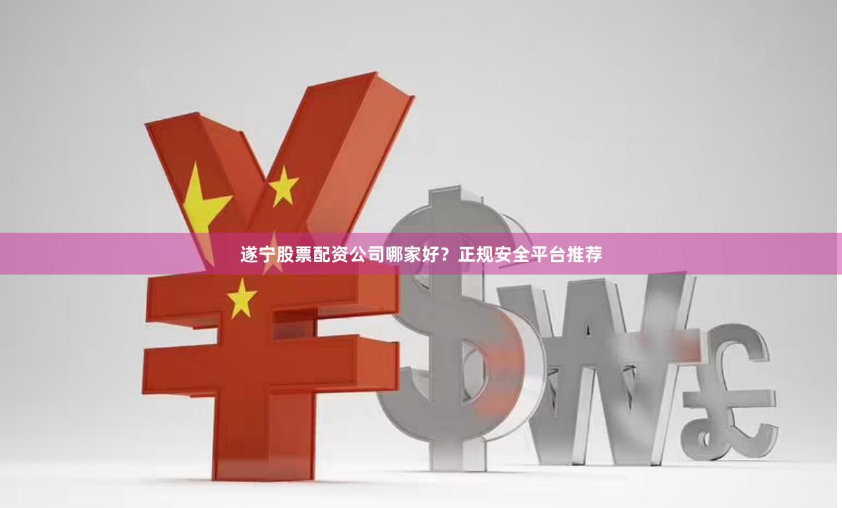 遂宁股票配资公司哪家好?正规安全平台推荐