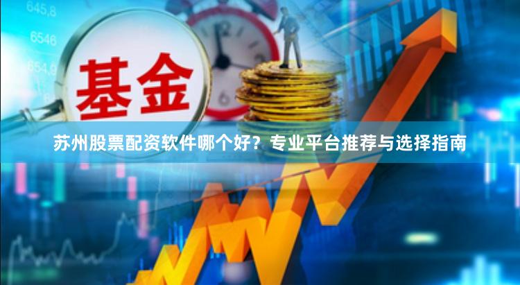 苏州股票配资软件哪个好?专业平台推荐与选择指南