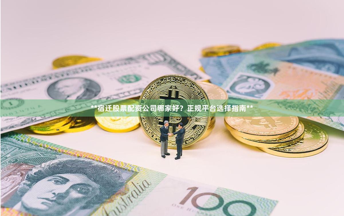 **宿迁股票配资公司哪家好？正规平台选择指南**