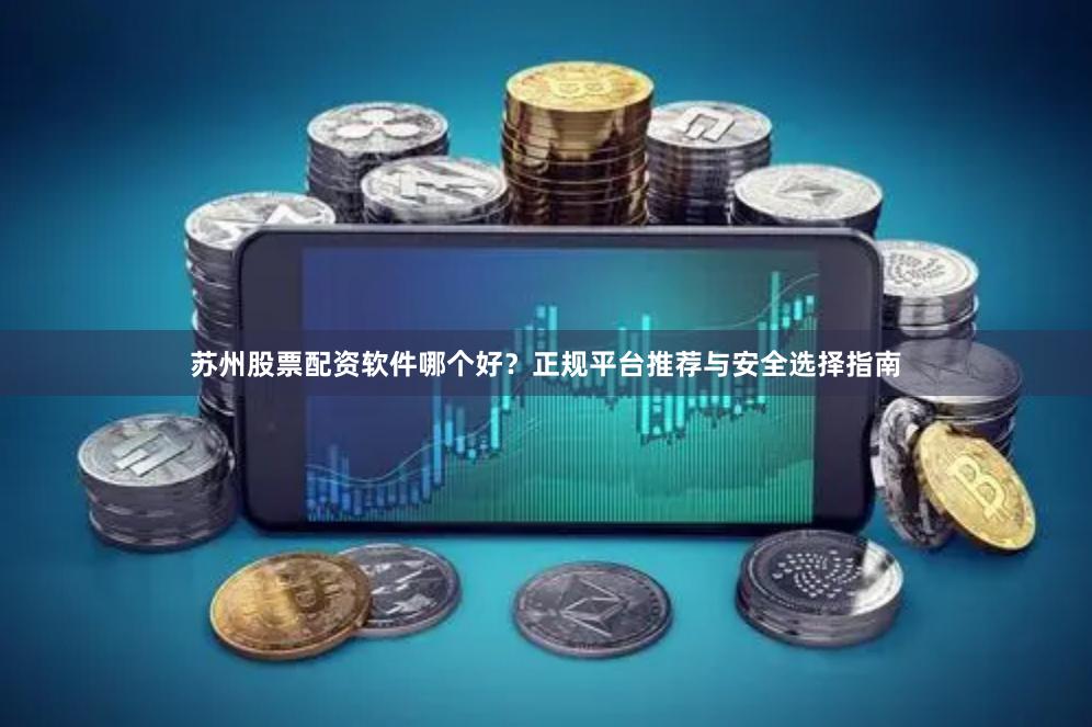 苏州股票配资软件哪个好？正规平台推荐与安全选择指南