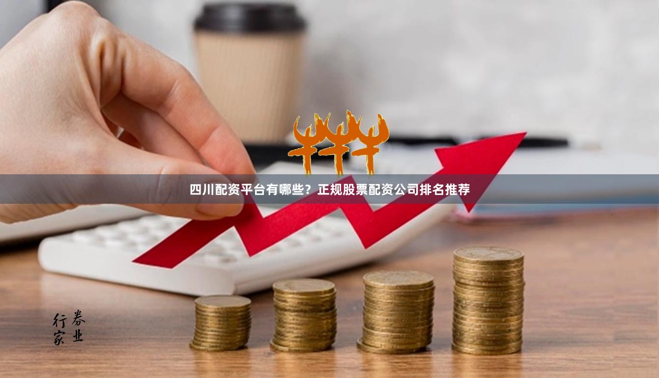 四川配资平台有哪些？正规股票配资公司排名推荐