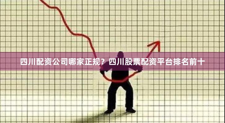 四川配资公司哪家正规?四川股票配资平台排名前十