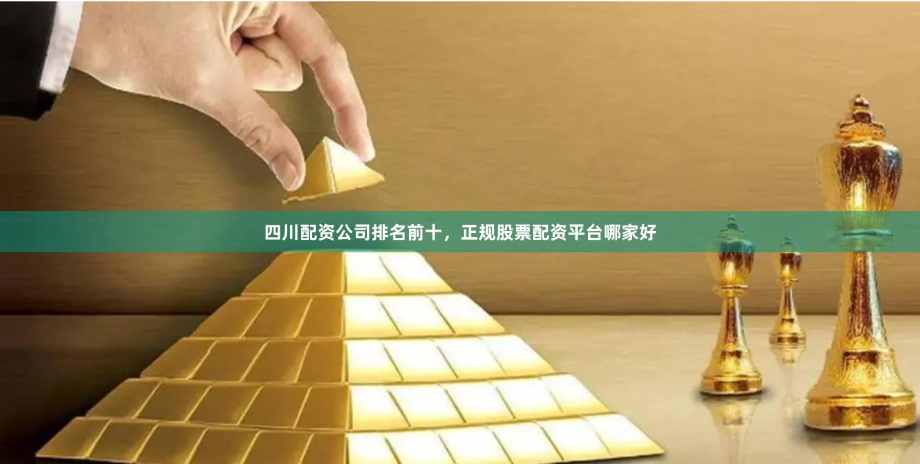 四川配资公司排名前十，正规股票配资平台哪家好