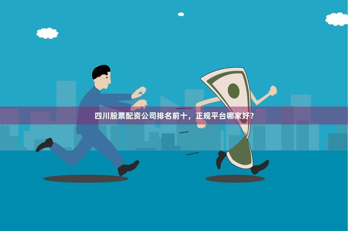四川股票配资公司排名前十，正规平台哪家好？