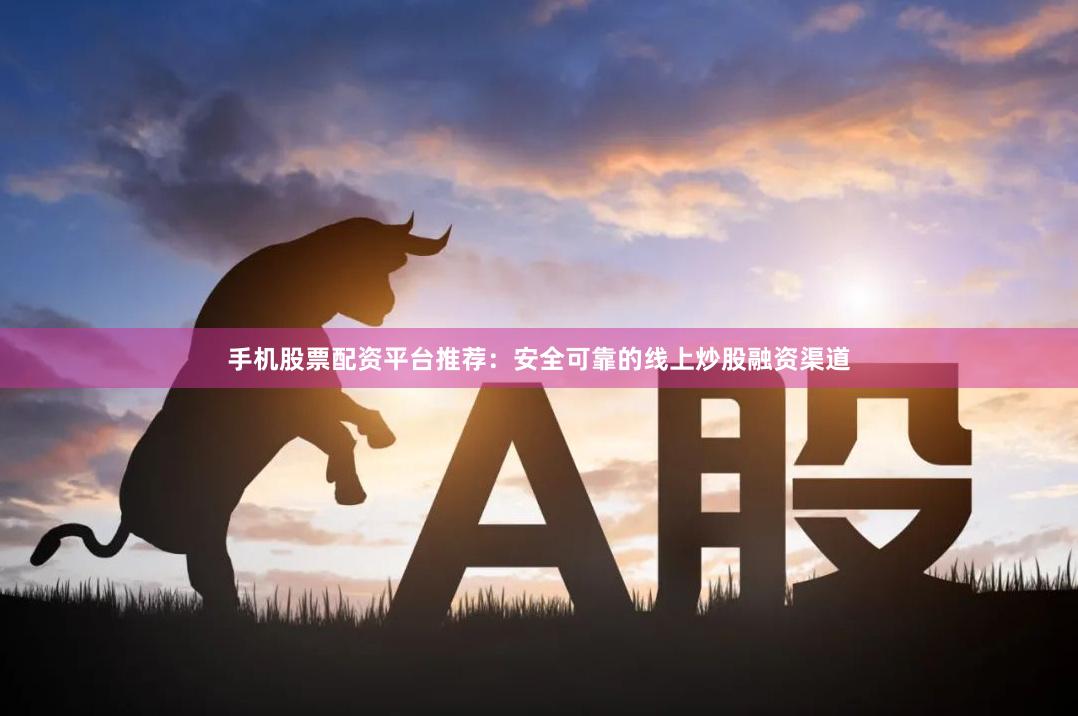 手机股票配资平台推荐：安全可靠的线上炒股融资渠道