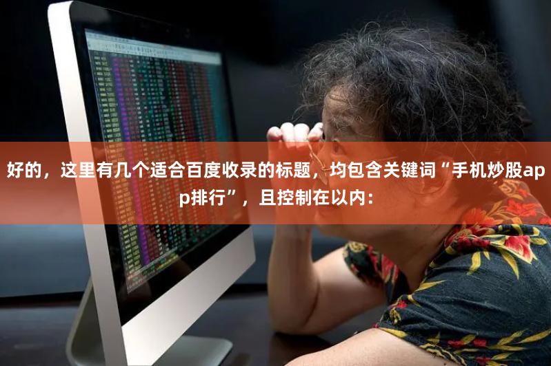 好的，这里有几个适合百度收录的标题，均包含关键词“手机炒股app排行”，且控制在以内：