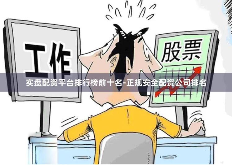 实盘配资平台排行榜前十名-正规安全配资公司排名