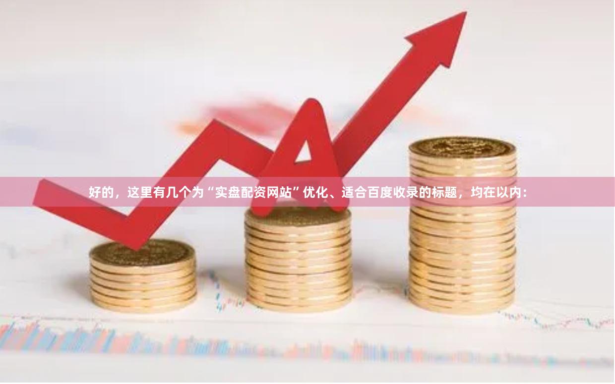 好的，这里有几个为“实盘配资网站”优化、适合百度收录的标题，均在以内：