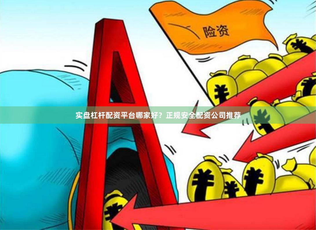 实盘杠杆配资平台哪家好？正规安全配资公司推荐