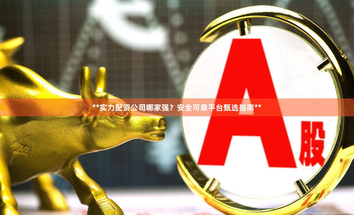 **实力配资公司哪家强？安全可靠平台甄选指南**