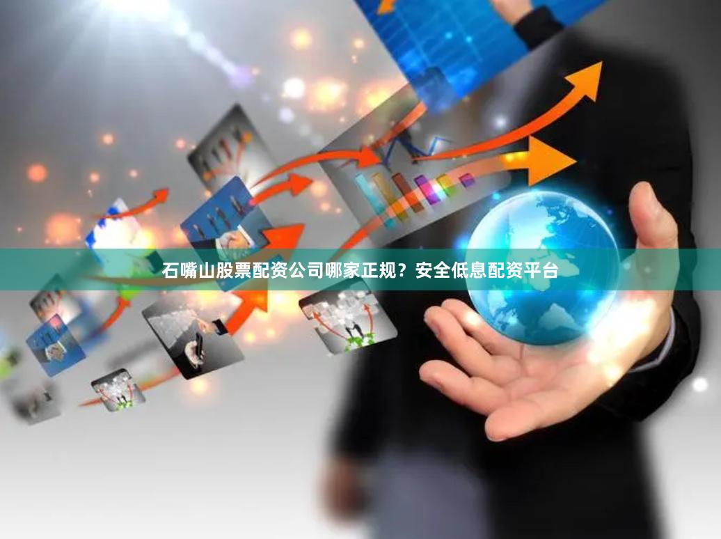 石嘴山股票配资公司哪家正规？安全低息配资平台