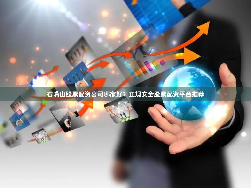 石嘴山股票配资公司哪家好？正规安全股票配资平台推荐
