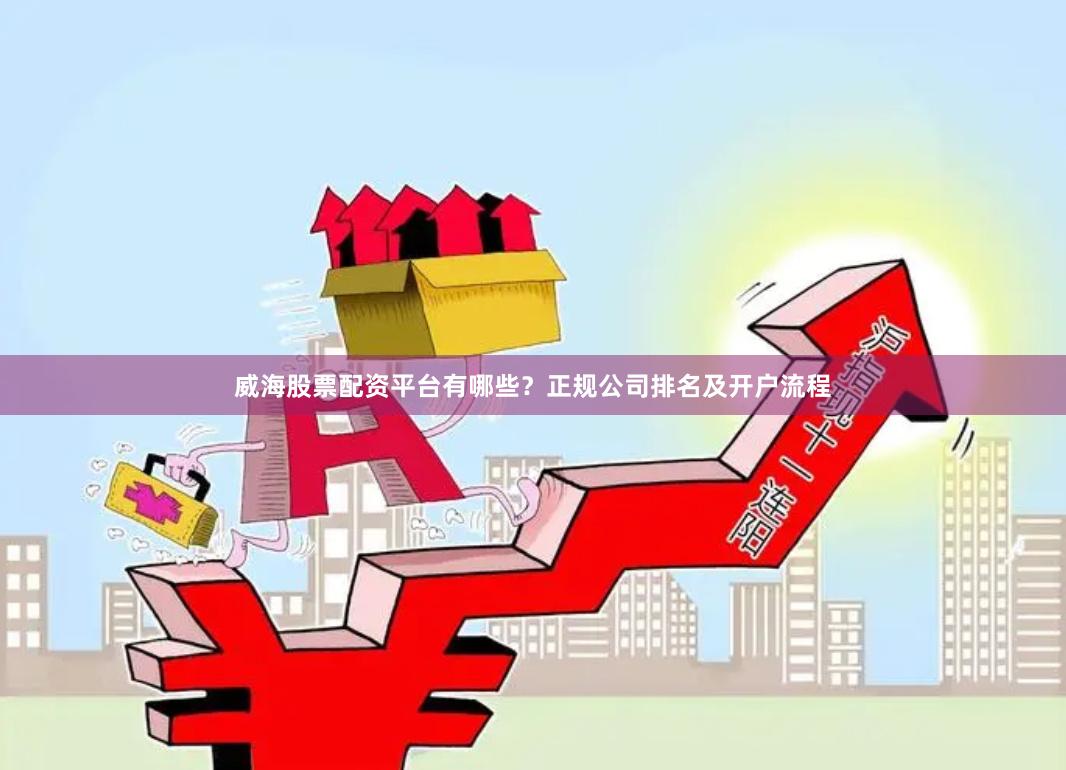 威海股票配资平台有哪些？正规公司排名及开户流程