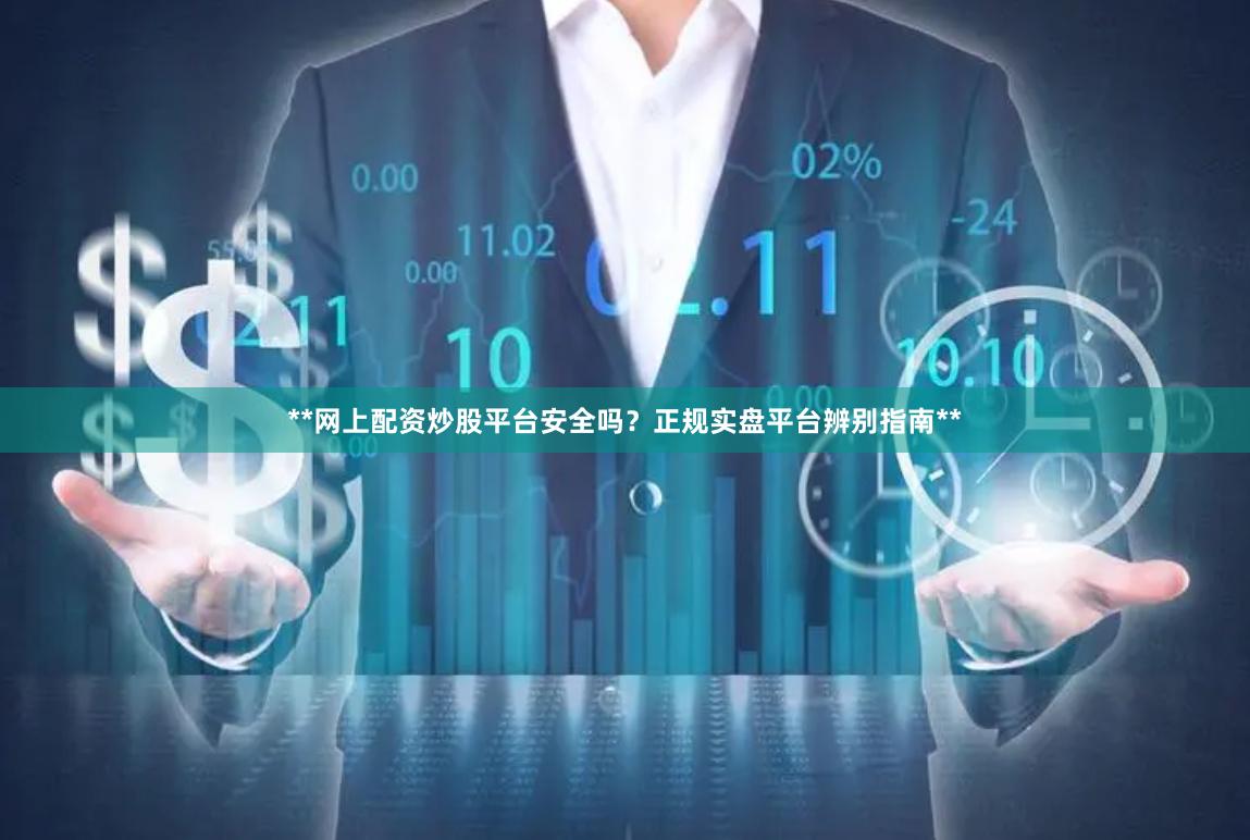 **网上配资炒股平台安全吗？正规实盘平台辨别指南**