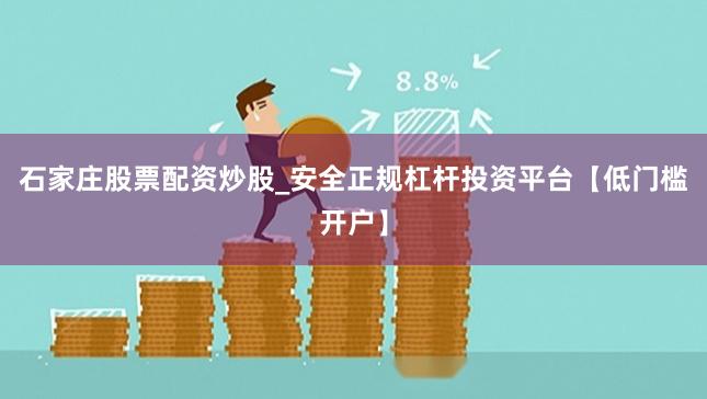 石家庄股票配资炒股_安全正规杠杆投资平台【低门槛开户】