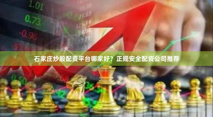 石家庄炒股配资平台哪家好？正规安全配资公司推荐