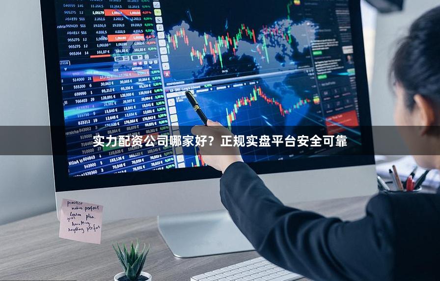 实力配资公司哪家好？正规实盘平台安全可靠