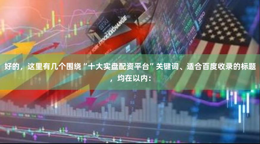 好的，这里有几个围绕“十大实盘配资平台”关键词、适合百度收录的标题，均在以内：