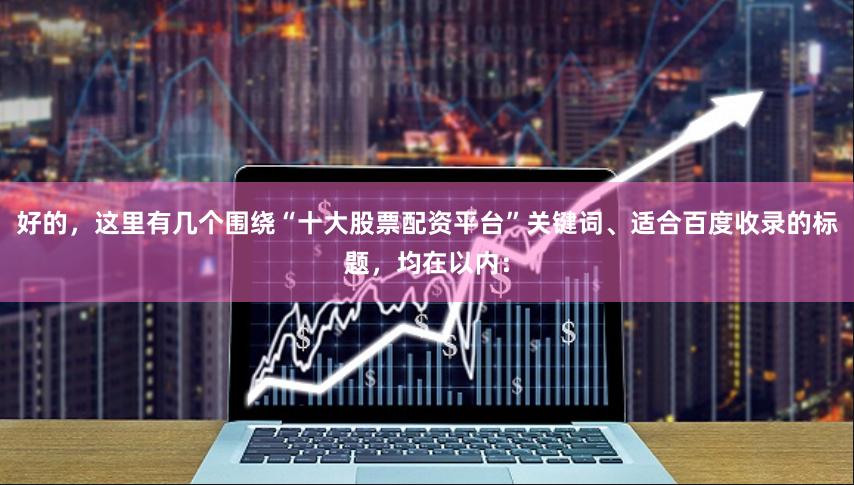 好的，这里有几个围绕“十大股票配资平台”关键词、适合百度收录的标题，均在以内：