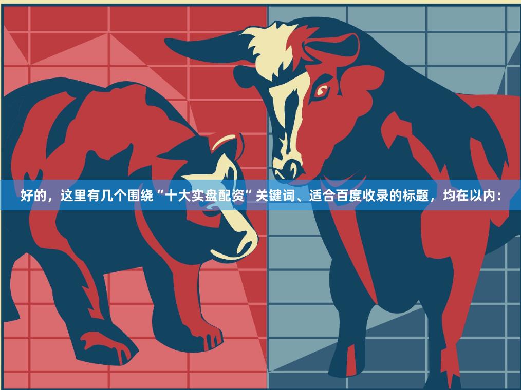 好的，这里有几个围绕“十大实盘配资”关键词、适合百度收录的标题，均在以内：