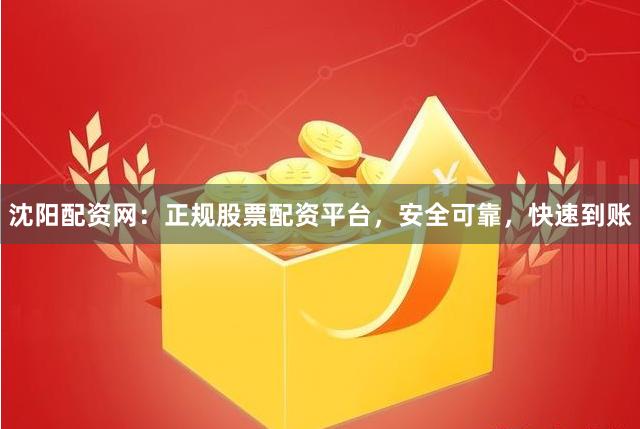 沈阳配资网：正规股票配资平台，安全可靠，快速到账