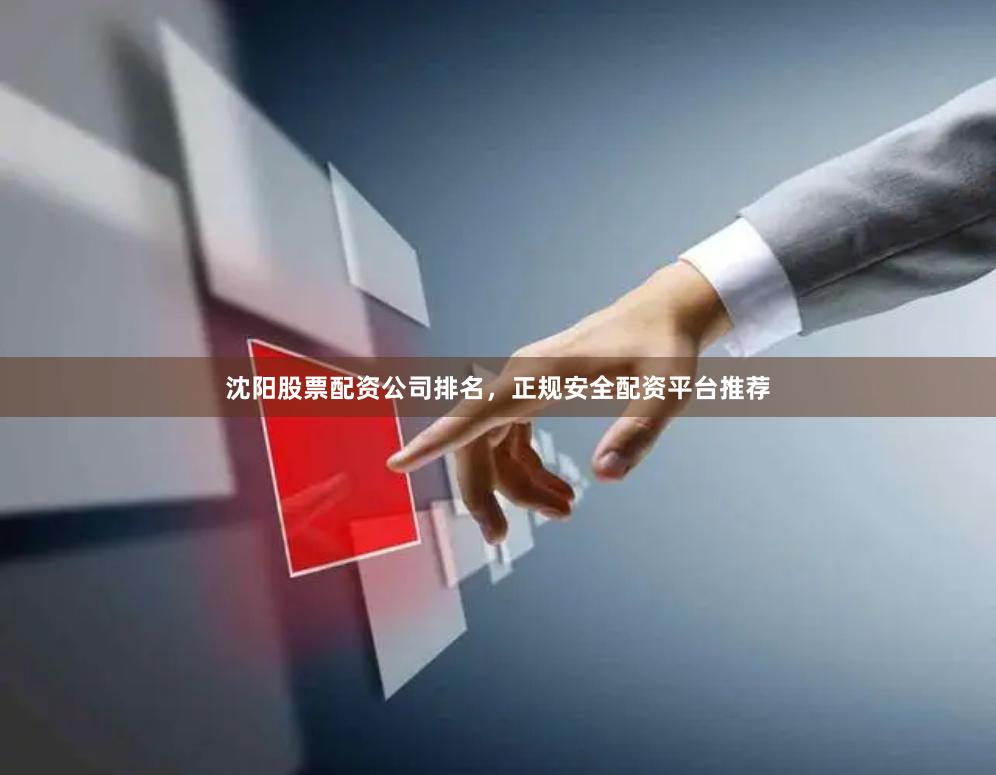 沈阳股票配资公司排名，正规安全配资平台推荐